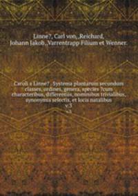 Caroli a Linne? . Systema plantarum secundum classes, ordines, genera, species ?cum characteribus, differentiis, nominibus trivialibus, synonymis selectis, et locis natalibus.. v.3