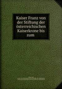 Kaiser Franz von der Stiftung der osterreichischen Kaiserkrone bis zum .