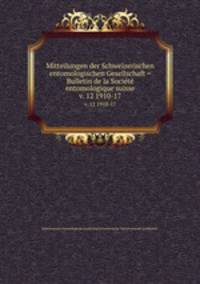 Mitteilungen der Schweizerischen entomologischen Gesellschaft = Bulletin de la Socit entomologique suisse. v. 12 1910-17