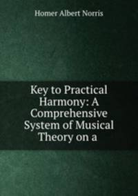 Key to Practical Harmony: A Comprehensive System of Musical Theory on a .