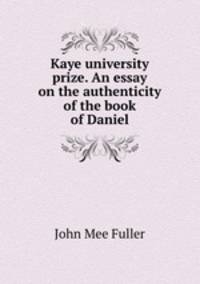 Kaye university prize. An essay on the authenticity of the book of Daniel