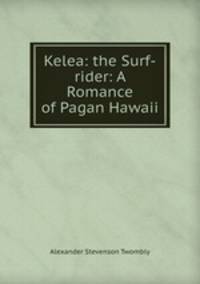 Kelea: the Surf-rider: A Romance of Pagan Hawaii