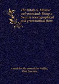The Kitab al-Maksur wal-mamdud: Being a treatise lexicographical and grammatical from .