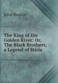 The King of the Golden River: Or, The Black Brothers; a Legend of Stiria