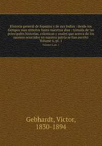 Historia general de Espana y de sus Indias : desde los tiempos mas remotos hasta nuestros dias : tomada de las principales historias, cronicas y anales que acerca de los sucesos ocurridos en nuestra patria se han escrito. Volume 6, pt. 1