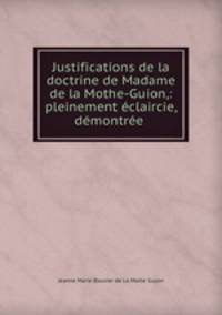 Justifications de la doctrine de Madame de la Mothe-Guion,: pleinement eclaircie, demontree .