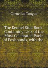 The Kennel Stud Book: Containing Lists of the Most Celebrated Packs of Foxhounds, with the .