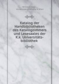 Katalog der Handbibliotheken des Katalogzimmers und Lesesaales der K.k. Universitats-bibliothek .