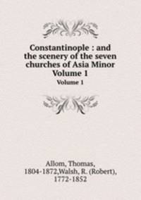 Constantinople : and the scenery of the seven churches of Asia Minor. Volume 1