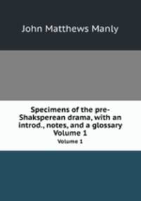 Specimens of the pre-Shaksperean drama, with an introd., notes, and a glossary. Volume 1