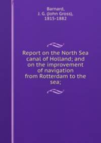 Report on the North Sea canal of Holland; and on the improvement of navigation from Rotterdam to the sea;