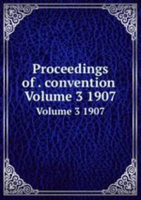 Proceedings of . convention .. Volume 3 1907