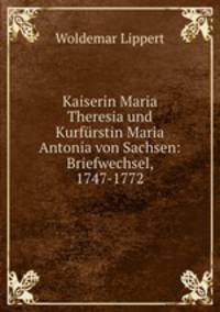 Kaiserin Maria Theresia und Kurfurstin Maria Antonia von Sachsen: Briefwechsel, 1747-1772