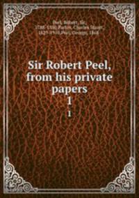 Sir Robert Peel, from his private papers. 1