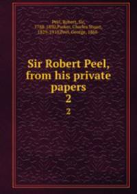 Sir Robert Peel, from his private papers. 2