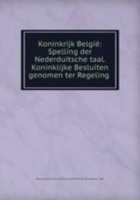 Koninkrijk Belgie: Spelling der Nederduitsche taal. Koninklijke Besluiten genomen ter Regeling .