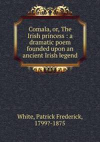 Comala, or, The Irish princess : a dramatic poem founded upon an ancient Irish legend