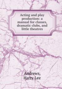 Acting and play production: a manual for classes, dramatic clubs, and little theatres