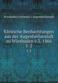 Klinische Beobachtungen aus der Augenheilanstalt zu Wiesbaden v.3, 1866. 1-2