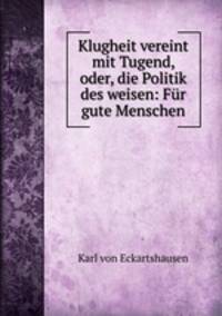 Klugheit vereint mit Tugend, oder, die Politik des weisen: Fur gute Menschen