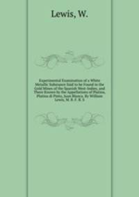 Experimental Examination of a White Metallic Substance Said to be Found in the Gold Mines of the Spanish West-Indies, and There Known by the Appellations of Platina, Platina di Pinto, Juan Blanca. By William Lewis, M. B. F. R. S.