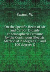 On the Specific Heats of Air and Carbon Dioxide at Atmospheric Pressure by the Continuous Electric Method at 20 degrees C. and 100 degrees C.