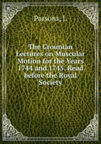 The Crounian Lectures on Muscular Motion for the Years 1744 and 1745. Read before the Royal Society