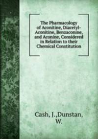 The Pharmacology of Aconitine, Diacetyl-Aconitine, Benzaconine, and Aconine, Considered in Relation to their Chemical Constitution