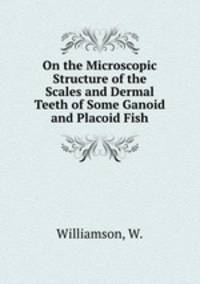 On the Microscopic Structure of the Scales and Dermal Teeth of Some Ganoid and Placoid Fish
