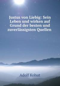Justus von Liebig: Sein Leben und wirken auf Grund der besten und zuverlassigsten Quellen .