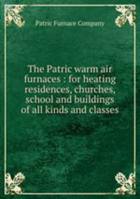 The Patric warm air furnaces : for heating residences, churches, school and buildings of all kinds and classes.