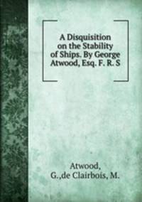 A Disquisition on the Stability of Ships. By George Atwood, Esq. F. R. S.