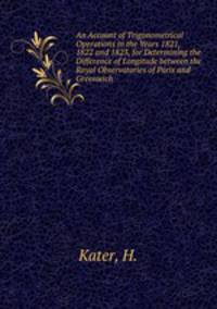An Account of Trigonometrical Operations in the Years 1821, 1822 and 1823, for Determining the Difference of Longitude between the Royal Observatories of Paris and Greenwich