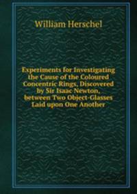 Experiments for Investigating the Cause of the Coloured Concentric Rings, Discovered by Sir Isaac Newton, between Two Object-Glasses Laid upon One Another