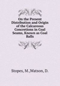 On the Present Distribution and Origin of the Calcareous Concretions in Coal Seams, Known as Coal Balls