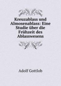 Kreuzablass und Almosenablass: Eine Studie uber die Fruhzeit des Ablasswesens