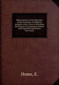 Observations on the Structure of the Stomachs of Different Animals, with a View to Elucidate the Process of Converting Animal and Vegetable Substances into Chyle