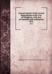 Annual reports of the several departments of the City of Allegheny, with Acts of Assembly and ordinances. 1872