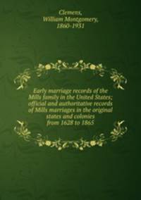 Early marriage records of the Mills family in the United States; official and authoritative records of Mills marriages in the original states and colonies from 1628 to 1865