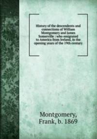 History of the descendents and connections of William Montgomery and James Somerville : who emigrated to America from Ireland, in the opening years of the 19th century