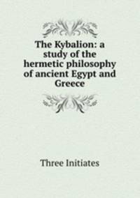 The Kybalion: a study of the hermetic philosophy of ancient Egypt and Greece
