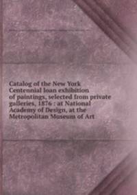 Catalog of the New York Centennial loan exhibition of paintings, selected from private galleries, 1876 : at National Academy of Design, at the Metropolitan Museum of Art