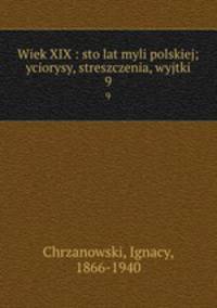 Wiek XIX : sto lat myli polskiej; yciorysy, streszczenia, wyjtki. 9