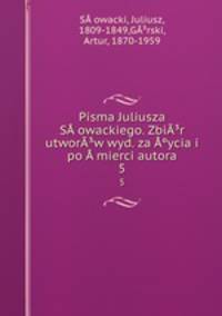 Pisma Juliusza Sowackiego. Zbir utworw wyd. za ycia i po mierci autora. 5