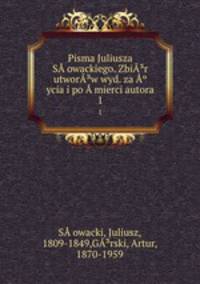 Pisma Juliusza Sowackiego. Zbir utworw wyd. za ycia i po mierci autora. 1