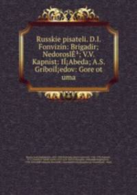 Russkie pisateli. D.I. Fonvizin: Brigadir; Nedorosl; V.V. Kapnist: IAbeda; A.S. Griboiedov: Gore ot uma