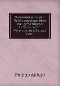 Kommentar zu den Reichsgesetzen uber das gewerbliche Urheberrecht: Patentgesetz, Gesetz, betr .