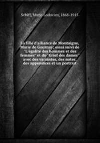 La fille d`alliance de Montaigne, Marie de Gournay; essai suivi de "L`galit des hommes et des femmes" et du "Grief des dames" avec des variantes, des notes, des appendices et un portrait