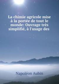 La chimie agricole mise a la portee de tout le monde: Ouvrage tres simplifie, a l