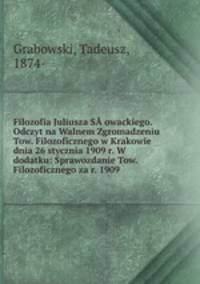 Filozofia Juliusza SA?owackiego. Odczyt na Walnem Zgromadzeniu Tow. Filozoficznego w Krakowie dnia 26 stycznia 1909 r. W dodatku: Sprawozdanie Tow. Filozoficznego za r. 1909